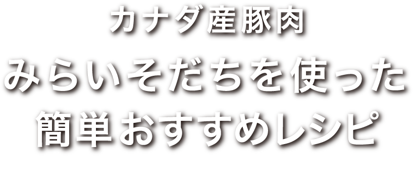 Miraisodachiカナダ産豚肉みらいそだちを使った簡単おすすめレシピ